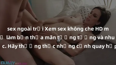 sex ngoài trời Xem sex không che HD miễn phí đảm bảo sẽ làm bạn thỏa mãn tưởng tượng và nhu cầu tình dục. Hãy thưởng thức những cảnh quay hấp dẫn và mãnh liệt ngay bây giờ!