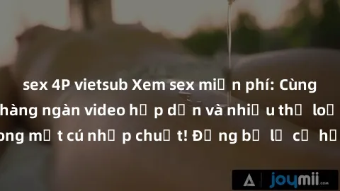 sex 4P vietsub Xem sex miễn phí: Cùng trải nghiệm với hàng ngàn video hấp dẫn và nhiều thể loại đa dạng chỉ trong một cú nhấp chuột! Đừng bỏ lỡ cơ hội thưởng thức tuyệt vời này ngay hôm nay!