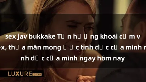 sex jav bukkake Tận hưởng khoái cảm với gái xinh sex, thỏa mãn mong ước tình dục của mình ngay hôm nay