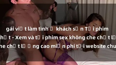 gái việt làm tình ở khách sạn Tải phim sex mới nhất hot nhất - Xem và tải phim sex không che chất lượng cao miễn phí tại website chuyên nghiệp.