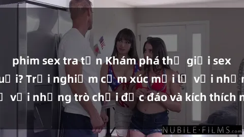 phim sex tra tấn Khám phá thế giới sex trực tuyến: Hơn tuổi? Trải nghiệm cảm xúc mới lạ với những trò chơi độc đáo và kích thích người lớn