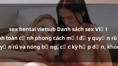 sex hentai vietsub Danh sách sex Việt Nam không che - Ảnh toàn cảnh phong cách mới đầy quyến rũ và nóng bỏng, cực kỳ hấp dẫn, không thể bỏ qua!