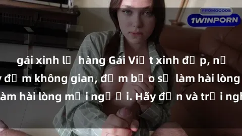 gái xinh lộ hàng Gái Việt xinh đẹp, nồng nàn làm tình say đắm không gian, đảm bảo sẽ làm hài lòng mọi người. Hãy đến và trải nghiệm ngay!