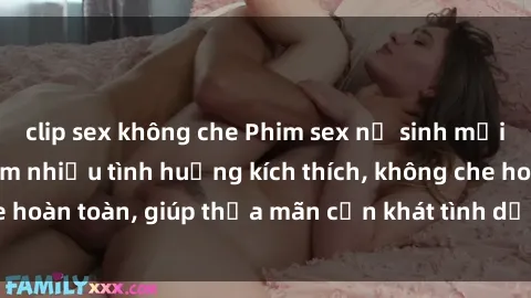 clip sex không che Phim sex nữ sinh mới nhất: Trải nghiệm nhiều tình huống kích thích, không che hoàn toàn, giúp thỏa mãn cơn khát tình dục của các bạn trẻ