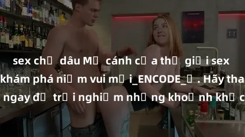 sex chị dâu Mở cánh cửa thế giới sex MILF Việt Nam để khám phá niềm vui mới_ENCODE_. Hãy tham gia ngay để trải nghiệm những khoảnh khắc đầy kích thích và đam mê.