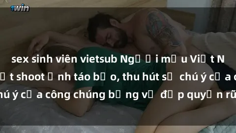 sex sinh viên vietsub Người mẫu Việt Nam gây sốt với loạt shoot ảnh táo bạo, thu hút sự chú ý của công chúng bằng vẻ đẹp quyến rũ và gợi cảm.