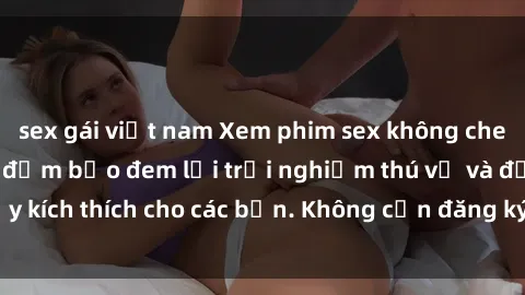 sex gái việt nam Xem phim sex không che miễn phí tại đây, đảm bảo đem lại trải nghiệm thú vị và đầy kích thích cho các bạn. Không cần đăng ký, hoàn toàn miễn phí.