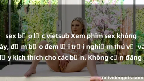 sex bạo lực vietsub Xem phim sex không che miễn phí tại đây, đảm bảo đem lại trải nghiệm thú vị và đầy kích thích cho các bạn. Không cần đăng ký, hoàn toàn miễn phí.