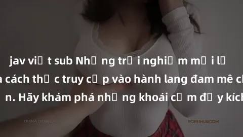 jav việt sub Những trải nghiệm mới lạ với sex tập thể và cách thức truy cập vào hành lang đam mê của bạn. Hãy khám phá những khoái cảm đầy kích thích với tập thể hấp dẫn!