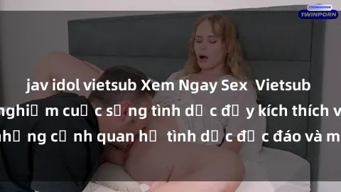 jav idol vietsub Xem Ngay Sex  Vietsub Full HD - Cùng trải nghiệm cuộc sống tình dục đầy kích thích với những cảnh quan hệ tình dục độc đáo và mãnh liệt trong bộ phim này!