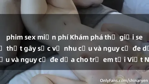 phim sex miễn phí Khám phá thế giới sex loli Việt Nam: Sự thật gây sốc về nhu cầu và nguy cơ đe dọa cho trẻ em tại Việt Nam