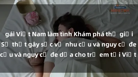 gái Việt Nam làm tình Khám phá thế giới sex loli Việt Nam: Sự thật gây sốc về nhu cầu và nguy cơ đe dọa cho trẻ em tại Việt Nam