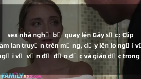 sex nhà nghỉ bị quay lén Gây sốc: Clip sex mẹ con Việt Nam lan truyền trên mạng, dấy lên lo ngại về vấn đề đạo đức và giáo dục trong xã hội hiện nay.
