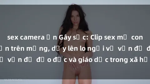 sex camera ẩn Gây sốc: Clip sex mẹ con Việt Nam lan truyền trên mạng, dấy lên lo ngại về vấn đề đạo đức và giáo dục trong xã hội hiện nay.