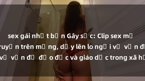 sex gái nhật bản Gây sốc: Clip sex mẹ con Việt Nam lan truyền trên mạng, dấy lên lo ngại về vấn đề đạo đức và giáo dục trong xã hội hiện nay.