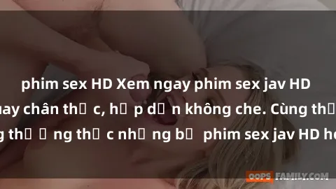 phim sex HD Xem ngay phim sex jav HD với những cảnh quay chân thực, hấp dẫn không che. Cùng thưởng thức những bộ phim sex jav HD hot nhất hiện nay!