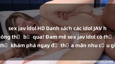 sex jav idol HD Danh sách các idol JAV hot nhất hiện nay không thể bỏ qua! Đam mê sex jav idol có thể khám phá ngay để thỏa mãn nhu cầu giải trí của mình!