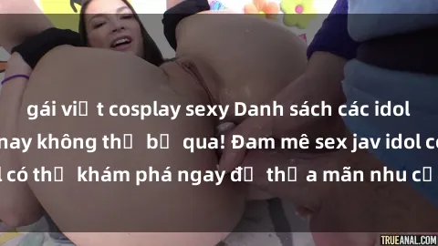 gái việt cosplay sexy Danh sách các idol JAV hot nhất hiện nay không thể bỏ qua! Đam mê sex jav idol có thể khám phá ngay để thỏa mãn nhu cầu giải trí của mình!