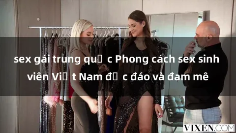sex gái trung quốc Phong cách sex sinh viên Việt Nam độc đáo và đam mê